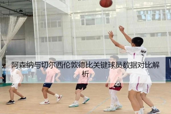 阿森纳与切尔西伦敦德比关键球员数据对比解析